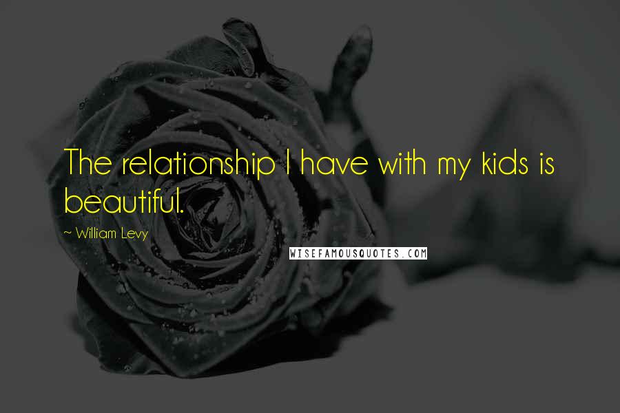 William Levy Quotes: The relationship I have with my kids is beautiful.