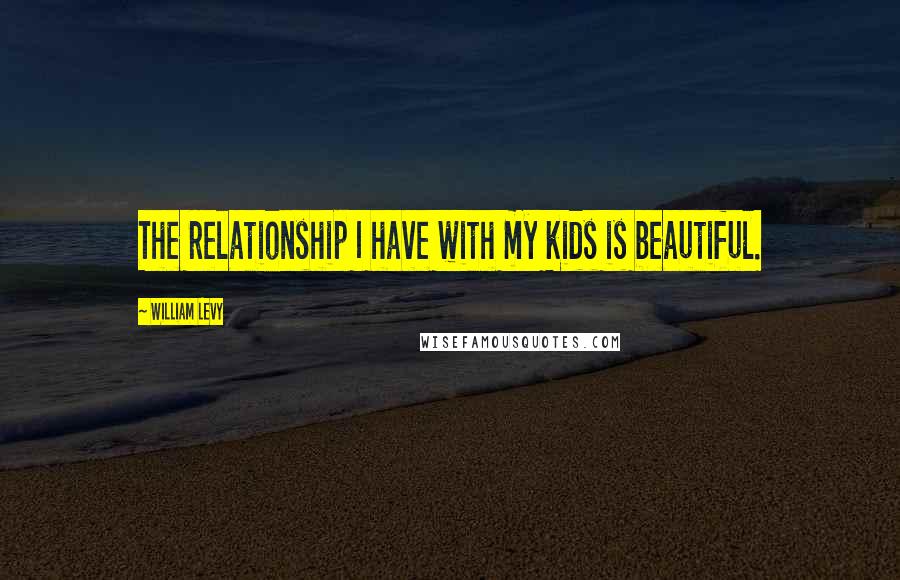 William Levy Quotes: The relationship I have with my kids is beautiful.