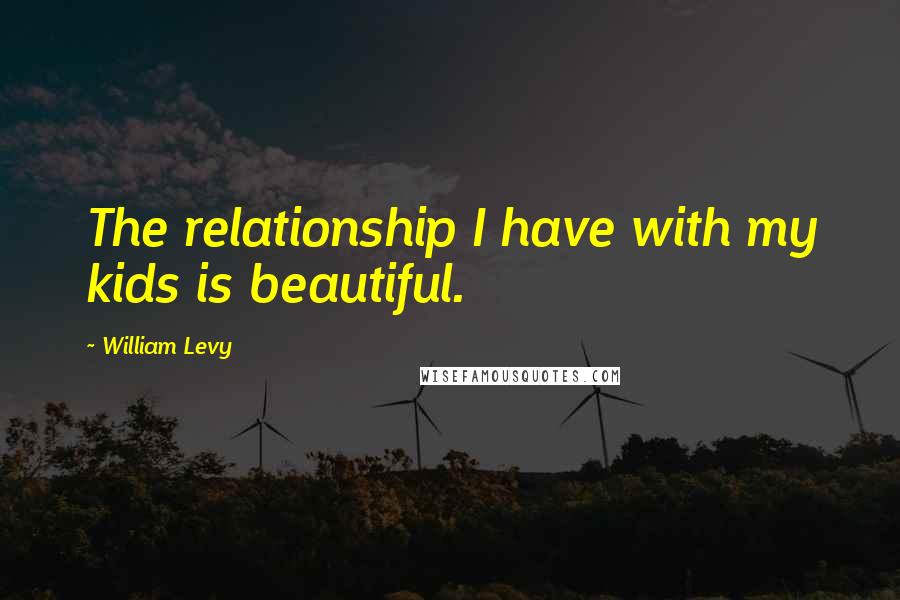 William Levy Quotes: The relationship I have with my kids is beautiful.