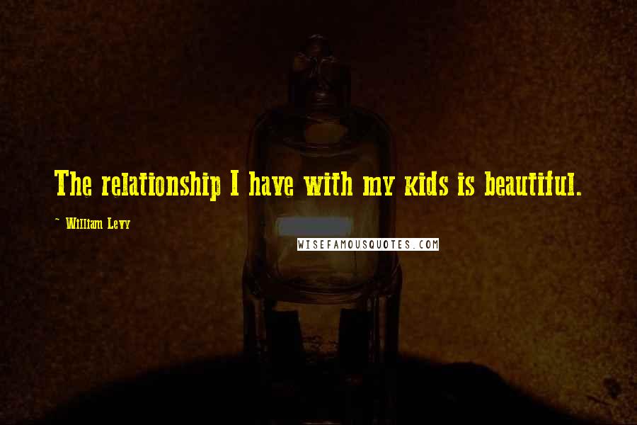 William Levy Quotes: The relationship I have with my kids is beautiful.