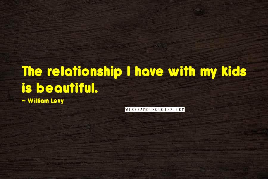 William Levy Quotes: The relationship I have with my kids is beautiful.