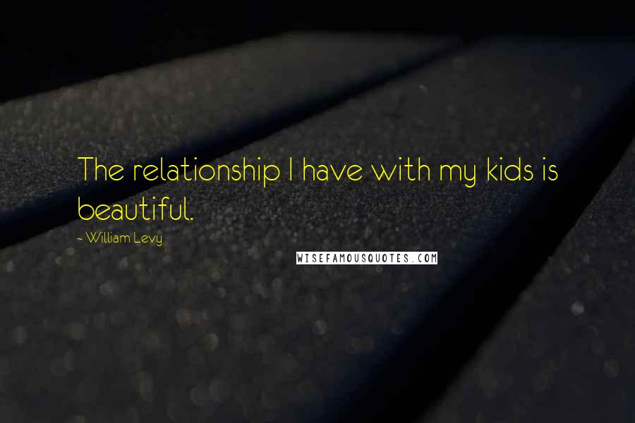 William Levy Quotes: The relationship I have with my kids is beautiful.