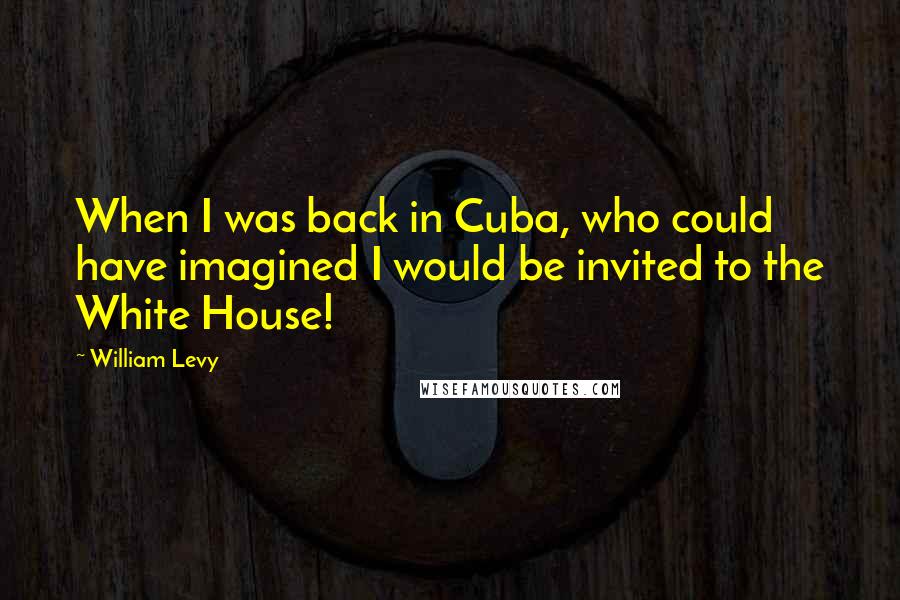 William Levy Quotes: When I was back in Cuba, who could have imagined I would be invited to the White House!