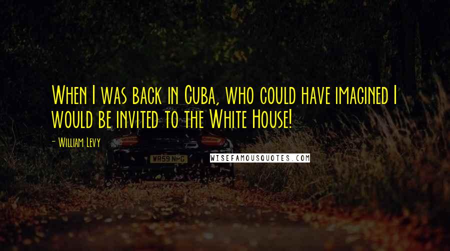 William Levy Quotes: When I was back in Cuba, who could have imagined I would be invited to the White House!