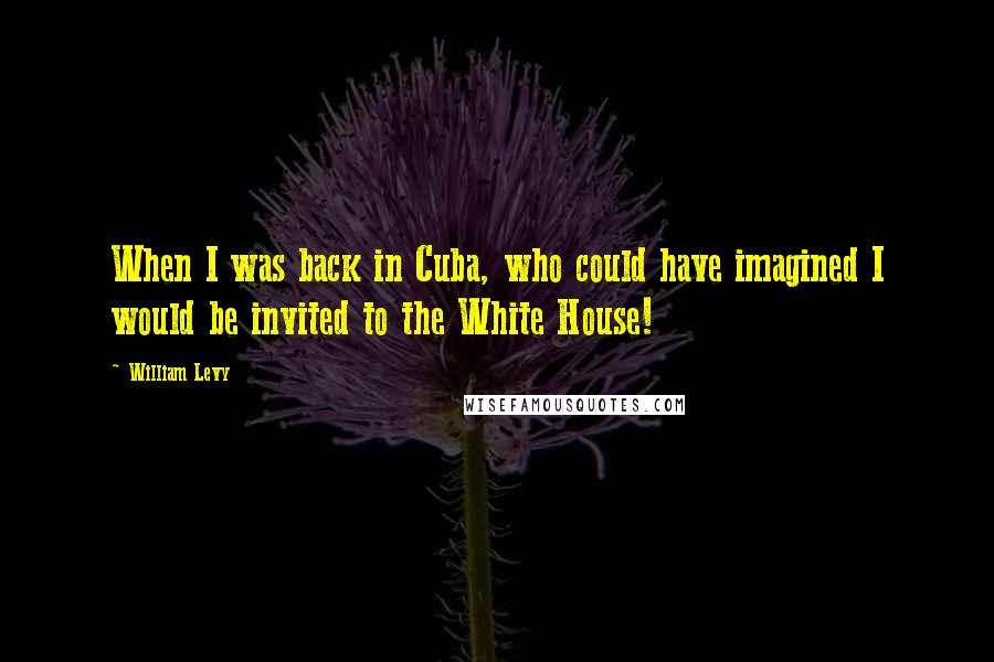 William Levy Quotes: When I was back in Cuba, who could have imagined I would be invited to the White House!