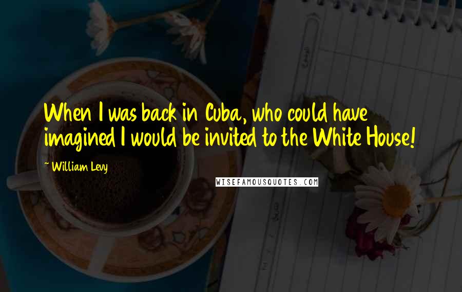 William Levy Quotes: When I was back in Cuba, who could have imagined I would be invited to the White House!