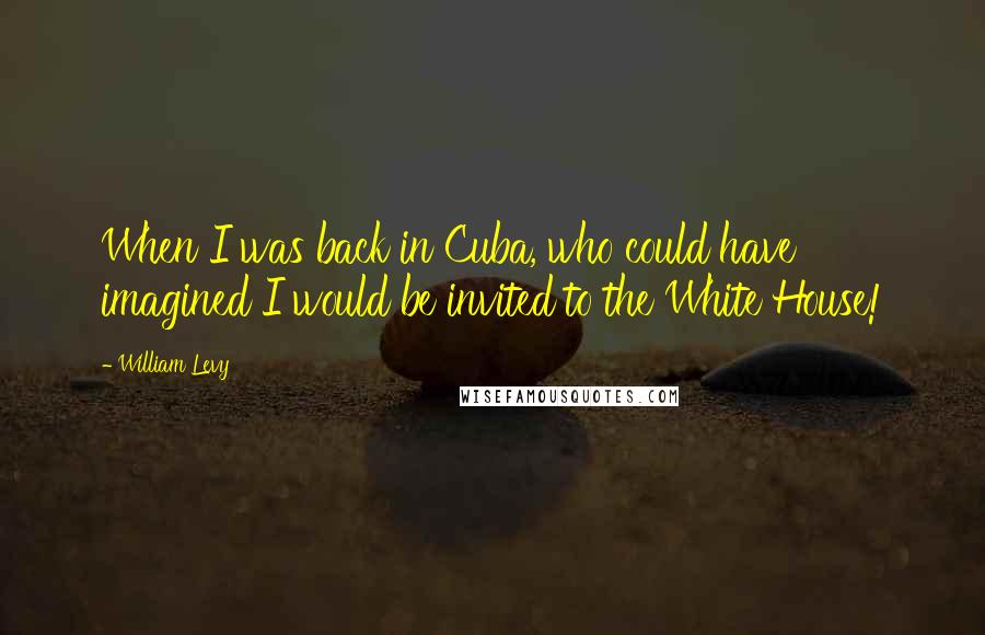 William Levy Quotes: When I was back in Cuba, who could have imagined I would be invited to the White House!