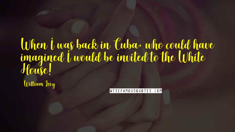 William Levy Quotes: When I was back in Cuba, who could have imagined I would be invited to the White House!