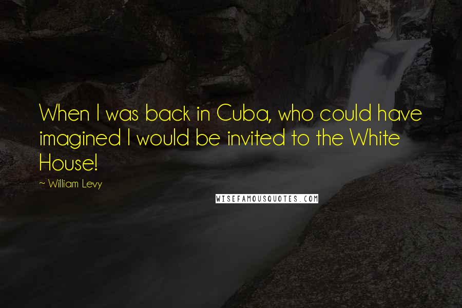 William Levy Quotes: When I was back in Cuba, who could have imagined I would be invited to the White House!