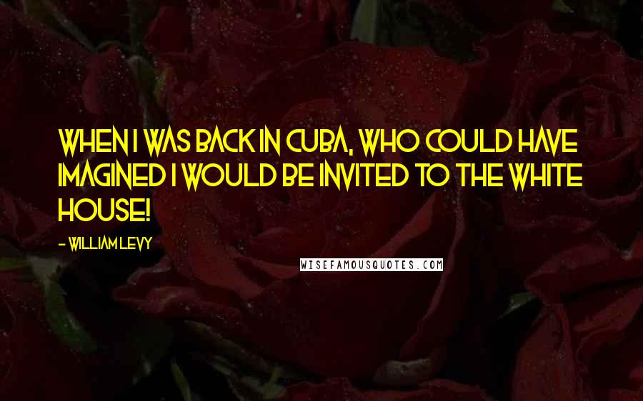 William Levy Quotes: When I was back in Cuba, who could have imagined I would be invited to the White House!