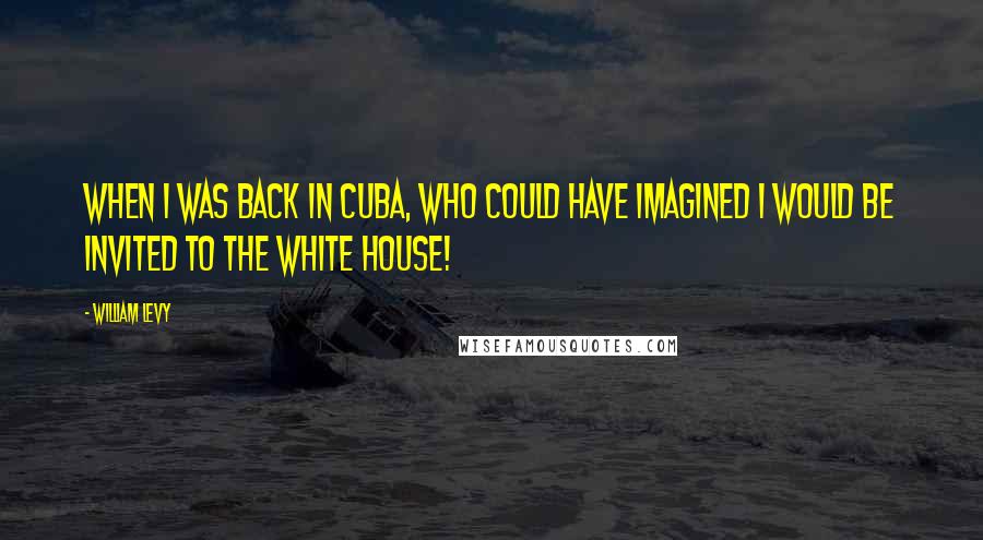 William Levy Quotes: When I was back in Cuba, who could have imagined I would be invited to the White House!