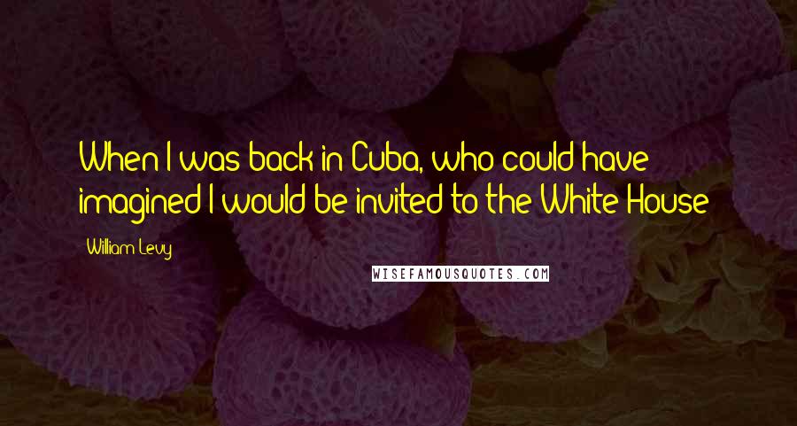 William Levy Quotes: When I was back in Cuba, who could have imagined I would be invited to the White House!