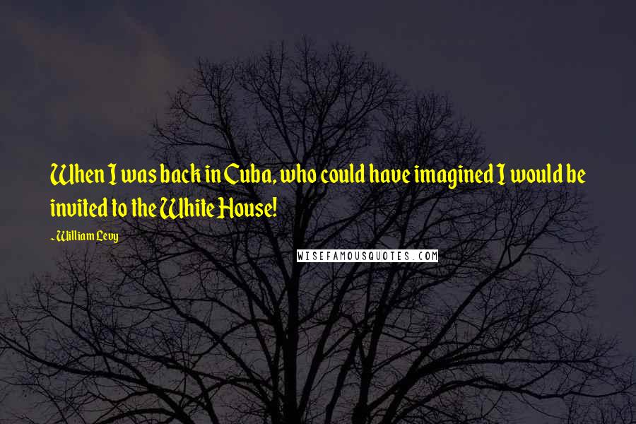 William Levy Quotes: When I was back in Cuba, who could have imagined I would be invited to the White House!