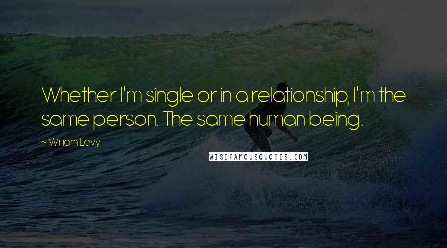 William Levy Quotes: Whether I'm single or in a relationship, I'm the same person. The same human being.