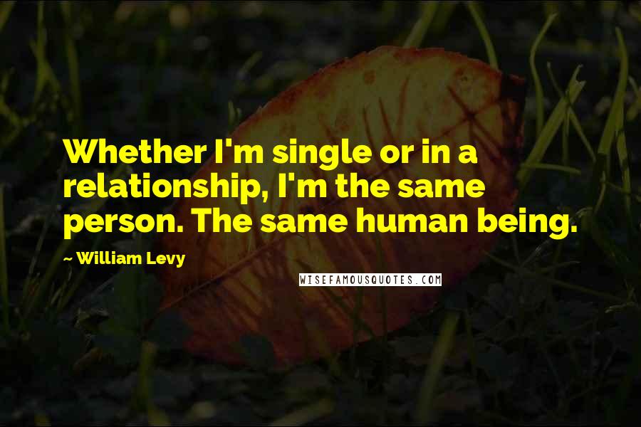 William Levy Quotes: Whether I'm single or in a relationship, I'm the same person. The same human being.