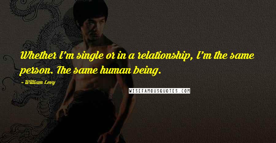 William Levy Quotes: Whether I'm single or in a relationship, I'm the same person. The same human being.
