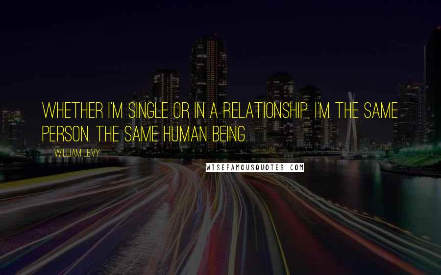 William Levy Quotes: Whether I'm single or in a relationship, I'm the same person. The same human being.