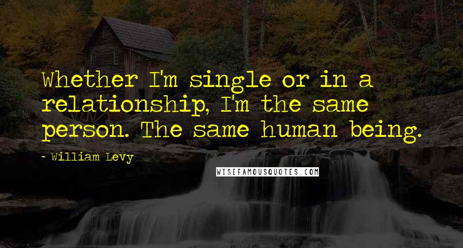 William Levy Quotes: Whether I'm single or in a relationship, I'm the same person. The same human being.