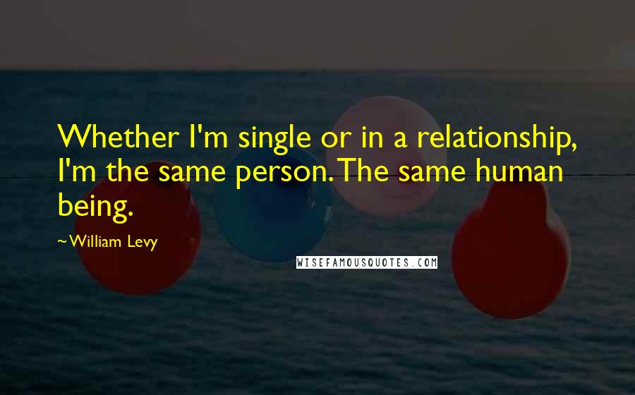 William Levy Quotes: Whether I'm single or in a relationship, I'm the same person. The same human being.
