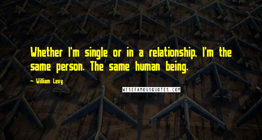 William Levy Quotes: Whether I'm single or in a relationship, I'm the same person. The same human being.