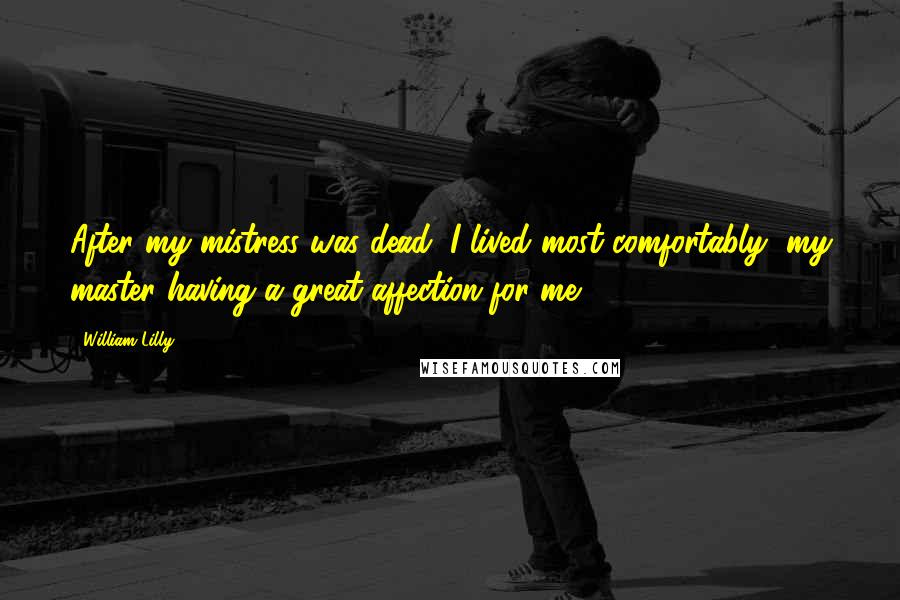 William Lilly Quotes: After my mistress was dead, I lived most comfortably, my master having a great affection for me.