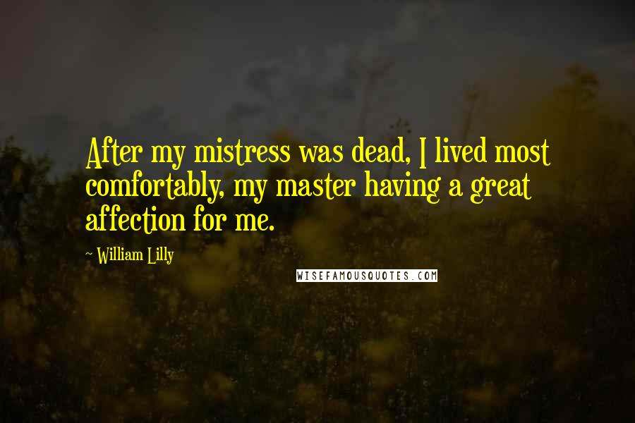 William Lilly Quotes: After my mistress was dead, I lived most comfortably, my master having a great affection for me.