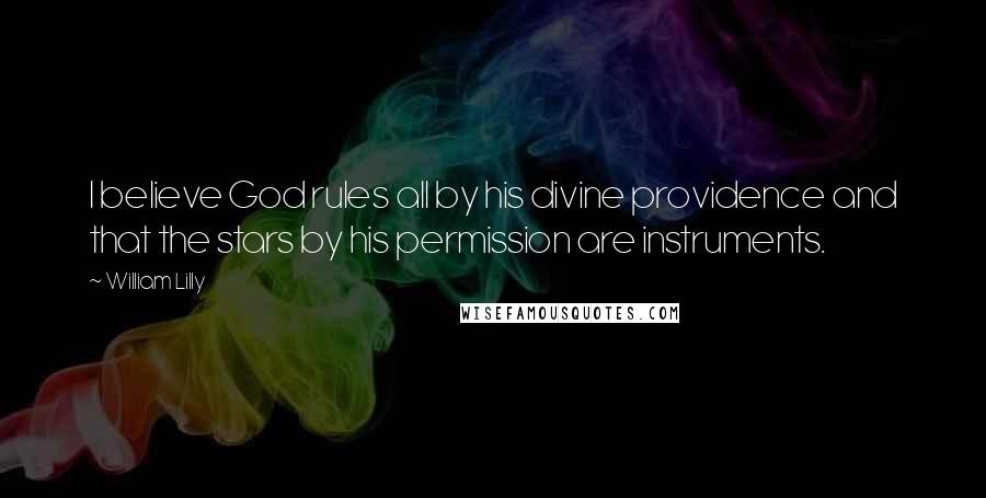 William Lilly Quotes: I believe God rules all by his divine providence and that the stars by his permission are instruments.