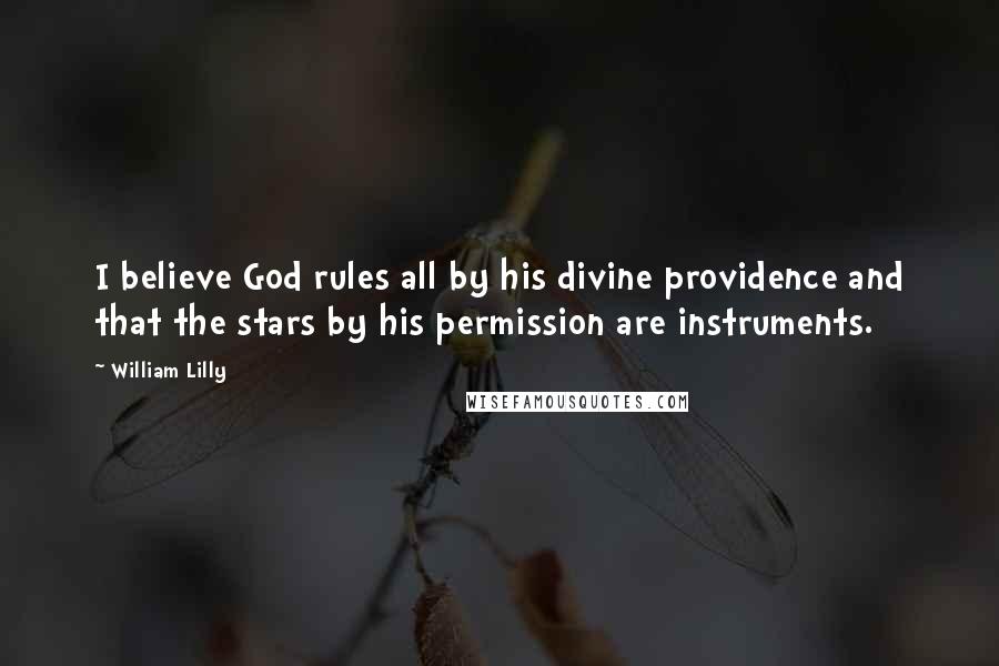 William Lilly Quotes: I believe God rules all by his divine providence and that the stars by his permission are instruments.