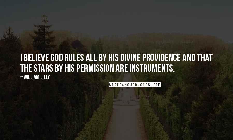 William Lilly Quotes: I believe God rules all by his divine providence and that the stars by his permission are instruments.