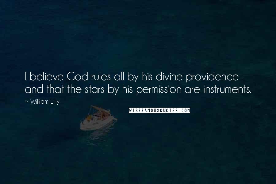 William Lilly Quotes: I believe God rules all by his divine providence and that the stars by his permission are instruments.