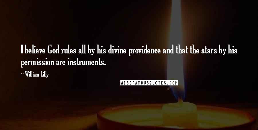 William Lilly Quotes: I believe God rules all by his divine providence and that the stars by his permission are instruments.