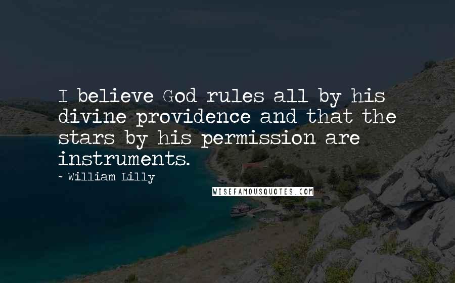 William Lilly Quotes: I believe God rules all by his divine providence and that the stars by his permission are instruments.