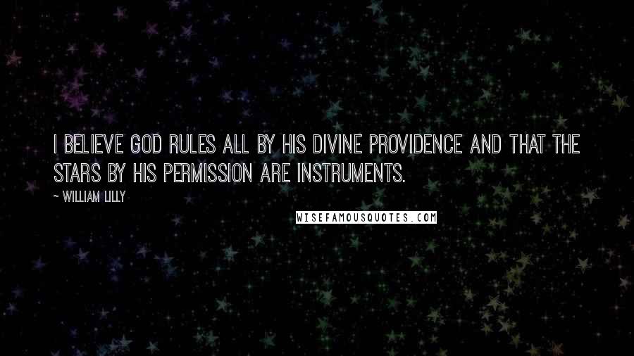 William Lilly Quotes: I believe God rules all by his divine providence and that the stars by his permission are instruments.