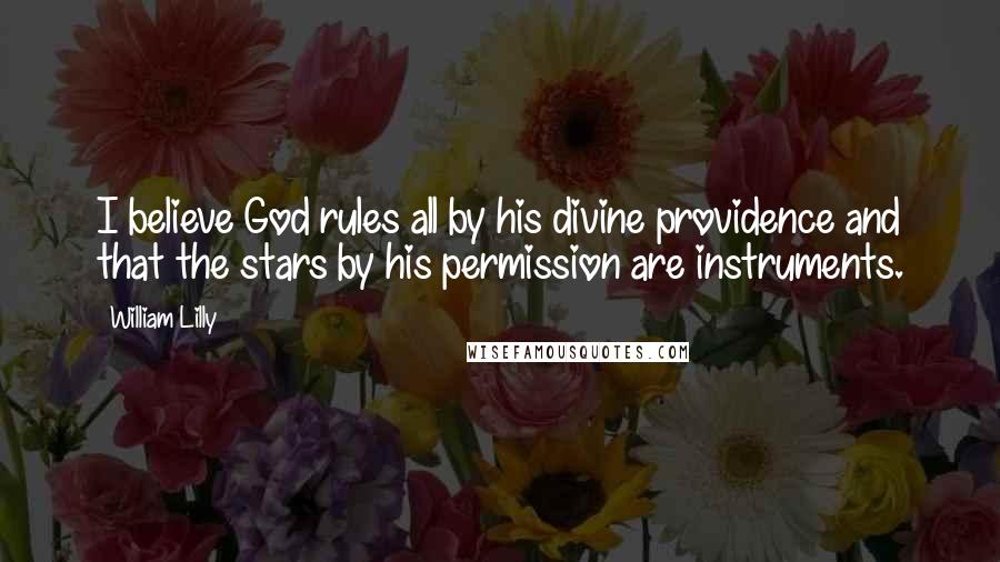 William Lilly Quotes: I believe God rules all by his divine providence and that the stars by his permission are instruments.