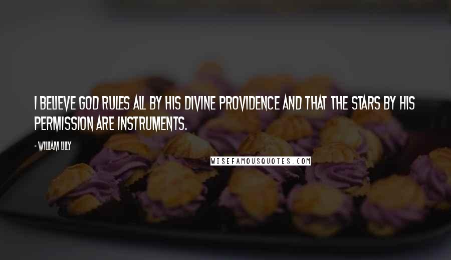 William Lilly Quotes: I believe God rules all by his divine providence and that the stars by his permission are instruments.