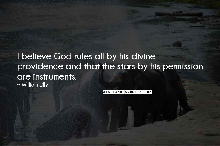 William Lilly Quotes: I believe God rules all by his divine providence and that the stars by his permission are instruments.