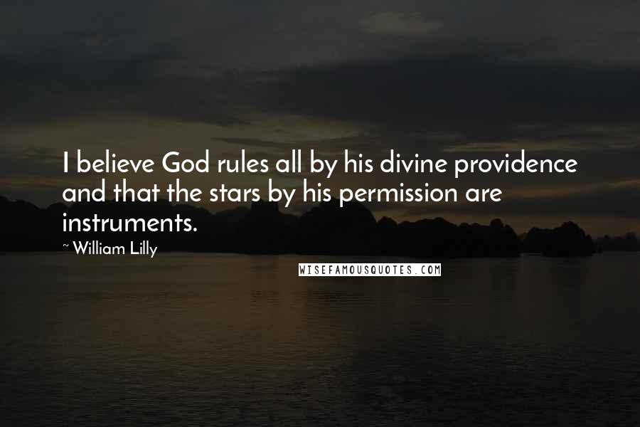 William Lilly Quotes: I believe God rules all by his divine providence and that the stars by his permission are instruments.