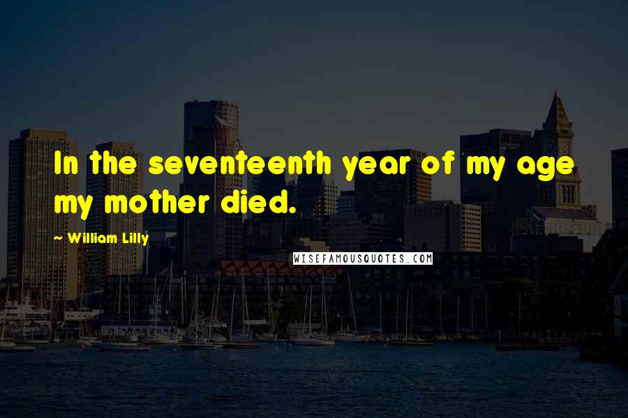 William Lilly Quotes: In the seventeenth year of my age my mother died.