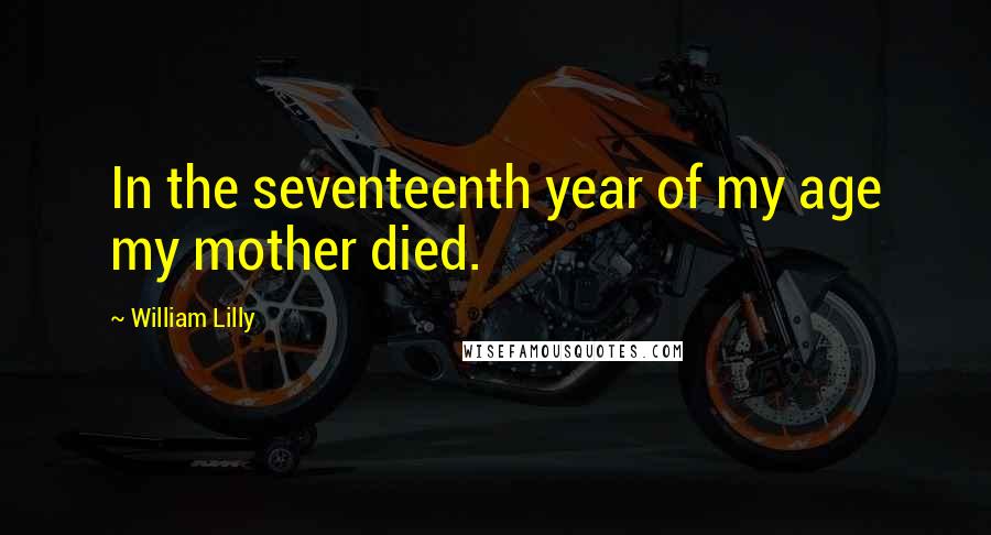 William Lilly Quotes: In the seventeenth year of my age my mother died.