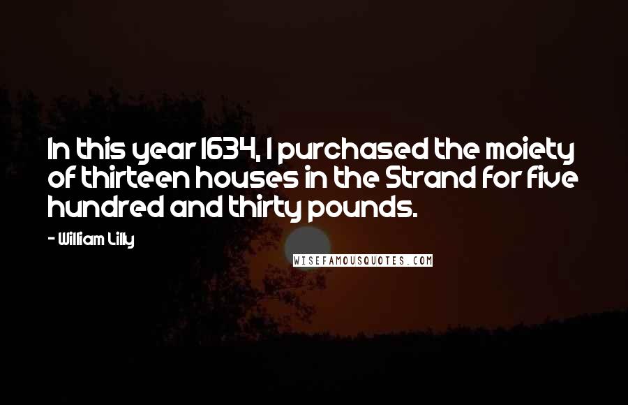 William Lilly Quotes: In this year 1634, I purchased the moiety of thirteen houses in the Strand for five hundred and thirty pounds.