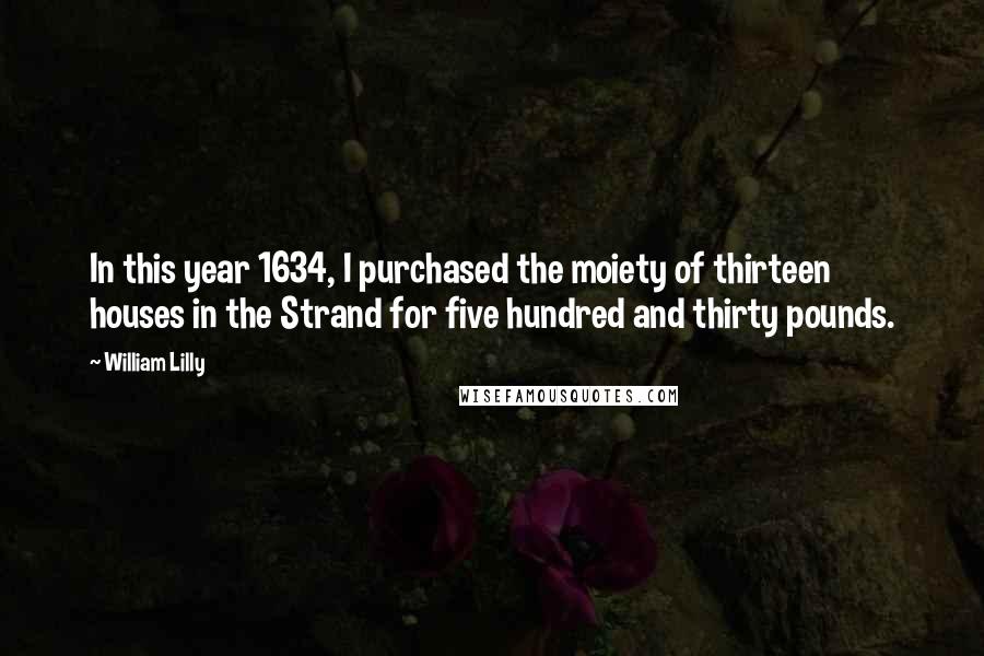 William Lilly Quotes: In this year 1634, I purchased the moiety of thirteen houses in the Strand for five hundred and thirty pounds.