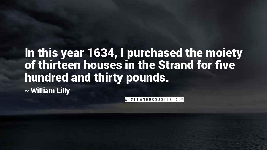 William Lilly Quotes: In this year 1634, I purchased the moiety of thirteen houses in the Strand for five hundred and thirty pounds.