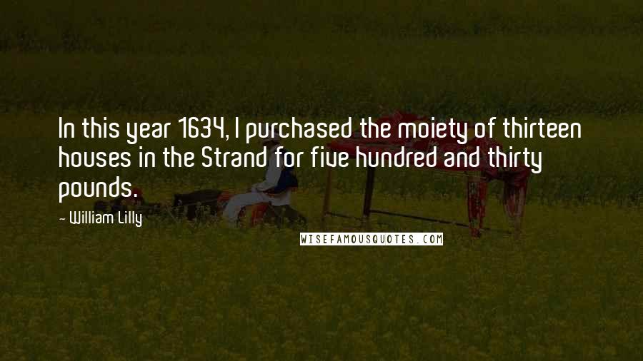 William Lilly Quotes: In this year 1634, I purchased the moiety of thirteen houses in the Strand for five hundred and thirty pounds.