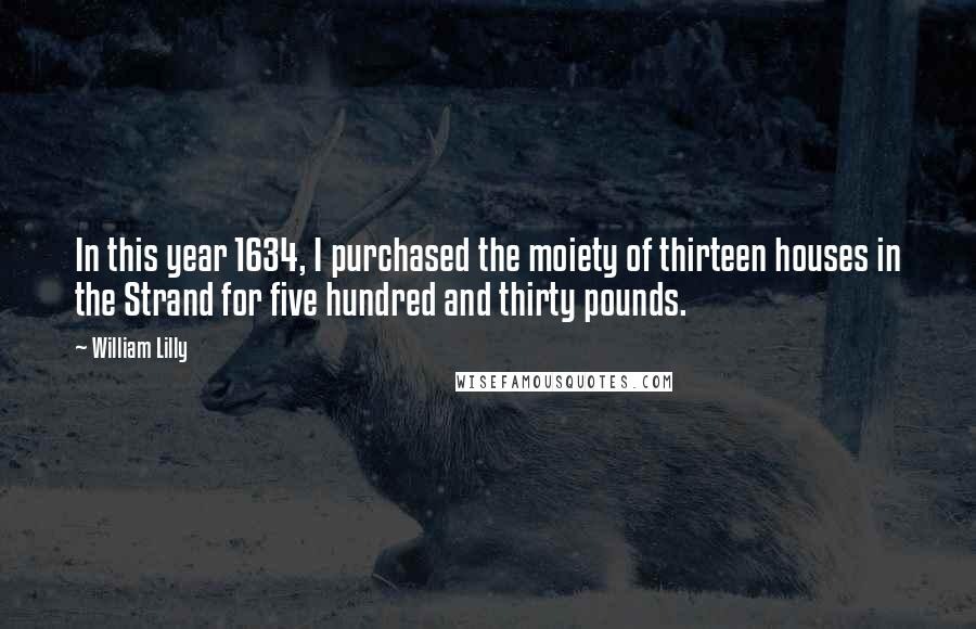 William Lilly Quotes: In this year 1634, I purchased the moiety of thirteen houses in the Strand for five hundred and thirty pounds.
