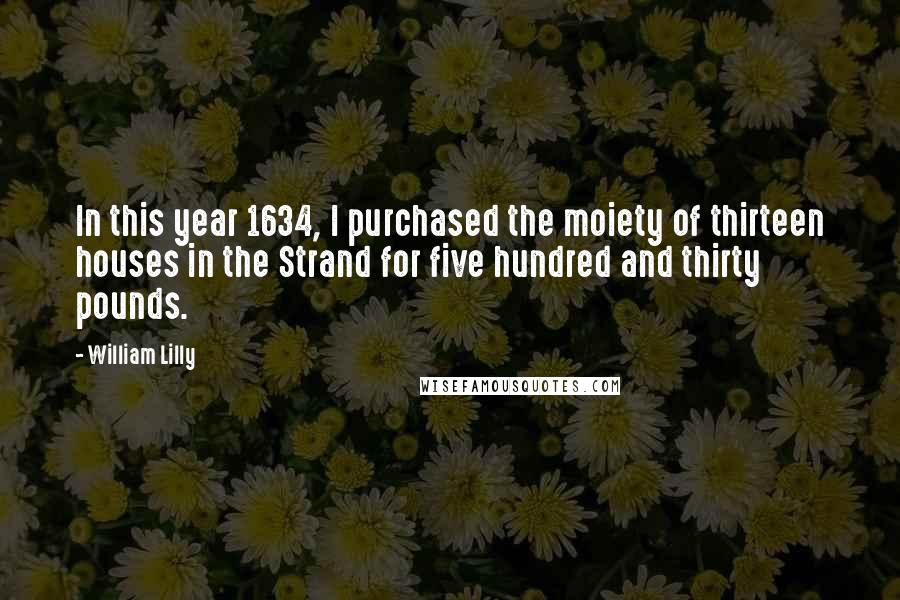 William Lilly Quotes: In this year 1634, I purchased the moiety of thirteen houses in the Strand for five hundred and thirty pounds.