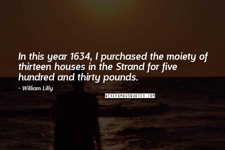 William Lilly Quotes: In this year 1634, I purchased the moiety of thirteen houses in the Strand for five hundred and thirty pounds.