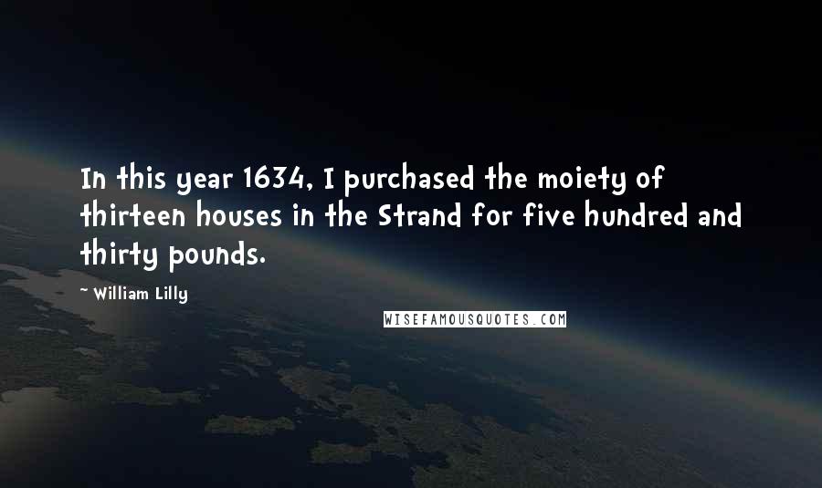 William Lilly Quotes: In this year 1634, I purchased the moiety of thirteen houses in the Strand for five hundred and thirty pounds.