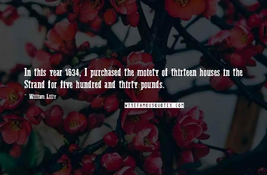 William Lilly Quotes: In this year 1634, I purchased the moiety of thirteen houses in the Strand for five hundred and thirty pounds.