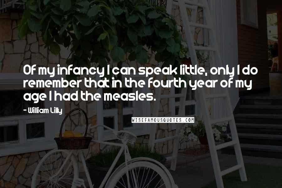 William Lilly Quotes: Of my infancy I can speak little, only I do remember that in the fourth year of my age I had the measles.