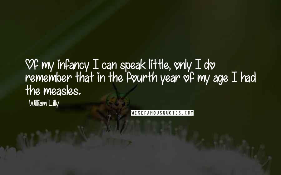 William Lilly Quotes: Of my infancy I can speak little, only I do remember that in the fourth year of my age I had the measles.